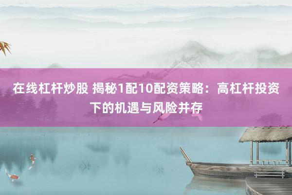 在线杠杆炒股 揭秘1配10配资策略：高杠杆投资下的机遇与风险并存