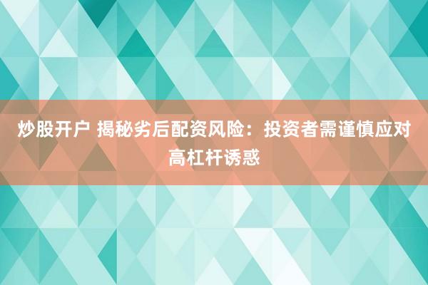 炒股开户 揭秘劣后配资风险：投资者需谨慎应对高杠杆诱惑