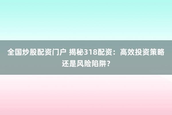 全国炒股配资门户 揭秘318配资：高效投资策略还是风险陷阱？