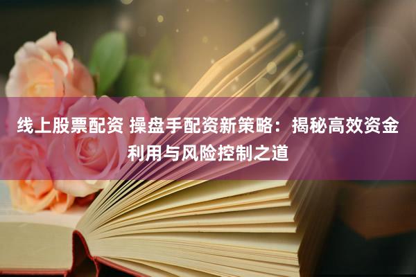 线上股票配资 操盘手配资新策略：揭秘高效资金利用与风险控制之道