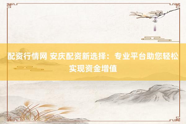 配资行情网 安庆配资新选择：专业平台助您轻松实现资金增值