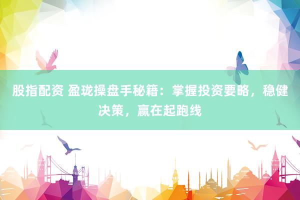 股指配资 盈珑操盘手秘籍：掌握投资要略，稳健决策，赢在起跑线