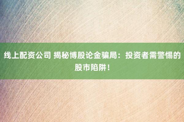 线上配资公司 揭秘博股论金骗局：投资者需警惕的股市陷阱！