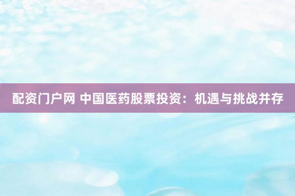 配资门户网 中国医药股票投资：机遇与挑战并存