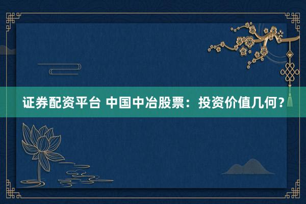 证券配资平台 中国中冶股票：投资价值几何？