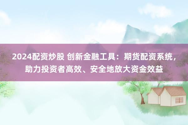 2024配资炒股 创新金融工具：期货配资系统，助力投资者高效、安全地放大资金效益