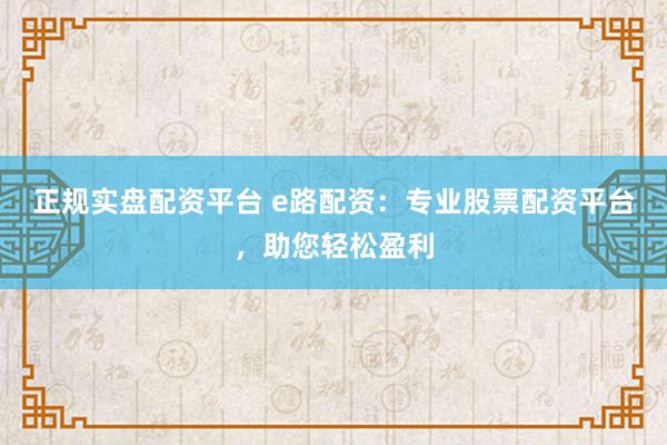 正规实盘配资平台 e路配资：专业股票配资平台，助您轻松盈利