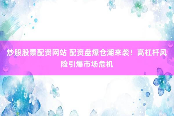 炒股股票配资网站 配资盘爆仓潮来袭！高杠杆风险引爆市场危机