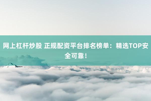 网上杠杆炒股 正规配资平台排名榜单：精选TOP安全可靠！