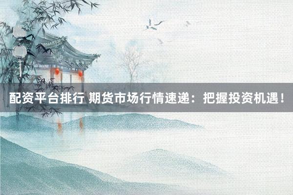 配资平台排行 期货市场行情速递：把握投资机遇！