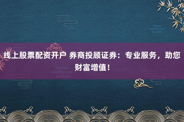 线上股票配资开户 券商投顾证券：专业服务，助您财富增值！
