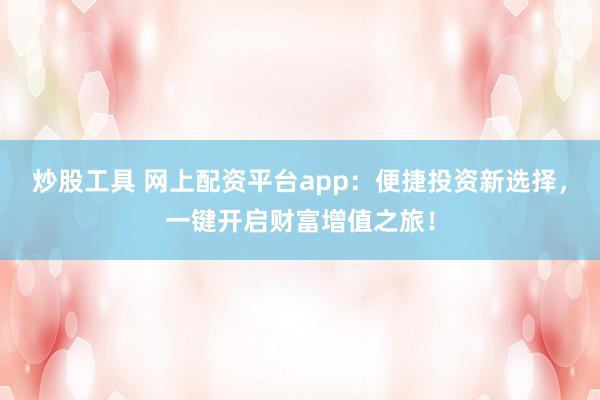炒股工具 网上配资平台app：便捷投资新选择，一键开启财富增值之旅！