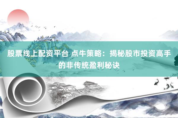 股票线上配资平台 点牛策略：揭秘股市投资高手的非传统盈利秘诀