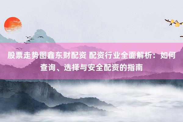 股票走势图鑫东财配资 配资行业全面解析：如何查询、选择与安全配资的指南