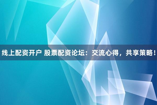 线上配资开户 股票配资论坛：交流心得，共享策略！