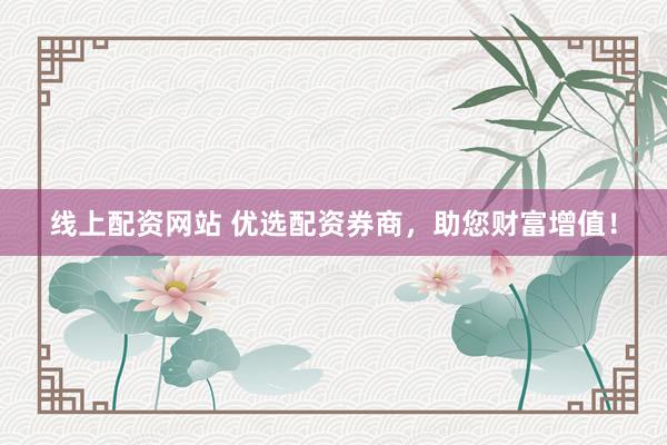 线上配资网站 优选配资券商，助您财富增值！