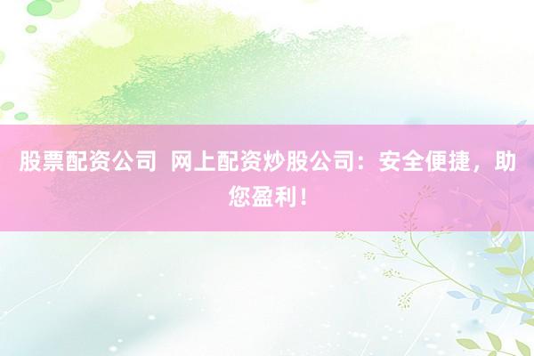 股票配资公司  网上配资炒股公司：安全便捷，助您盈利！