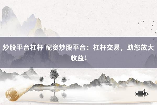 炒股平台杠杆 配资炒股平台：杠杆交易，助您放大收益！