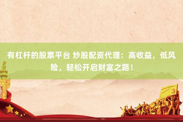 有杠杆的股票平台 炒股配资代理：高收益，低风险，轻松开启财富之路！