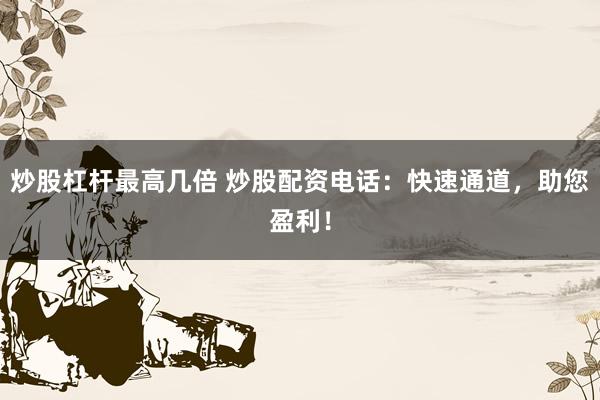 炒股杠杆最高几倍 炒股配资电话：快速通道，助您盈利！