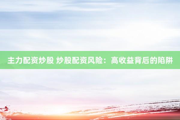 主力配资炒股 炒股配资风险：高收益背后的陷阱