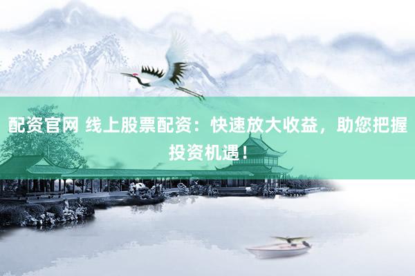配资官网 线上股票配资：快速放大收益，助您把握投资机遇！