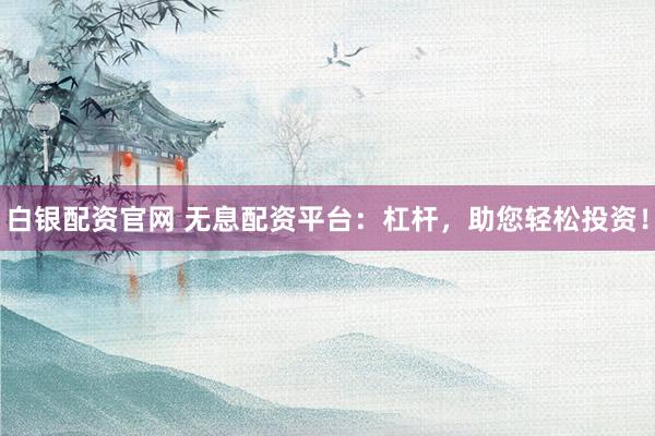 白银配资官网 无息配资平台：杠杆，助您轻松投资！