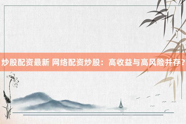 炒股配资最新 网络配资炒股：高收益与高风险并存？