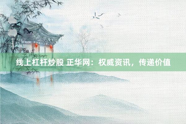 线上杠杆炒股 正华网：权威资讯，传递价值