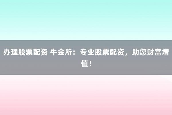 办理股票配资 牛金所：专业股票配资，助您财富增值！