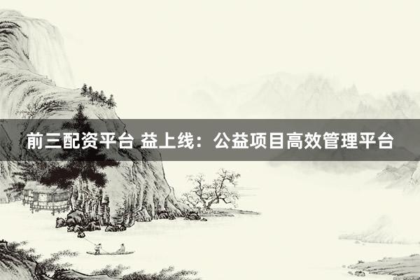 前三配资平台 益上线：公益项目高效管理平台