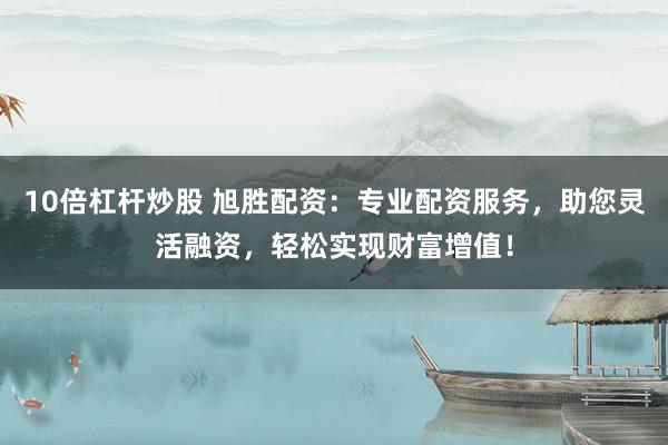 10倍杠杆炒股 旭胜配资：专业配资服务，助您灵活融资，轻松实现财富增值！