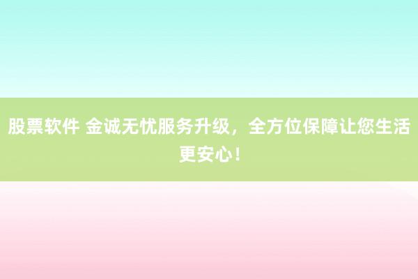 股票软件 金诚无忧服务升级，全方位保障让您生活更安心！