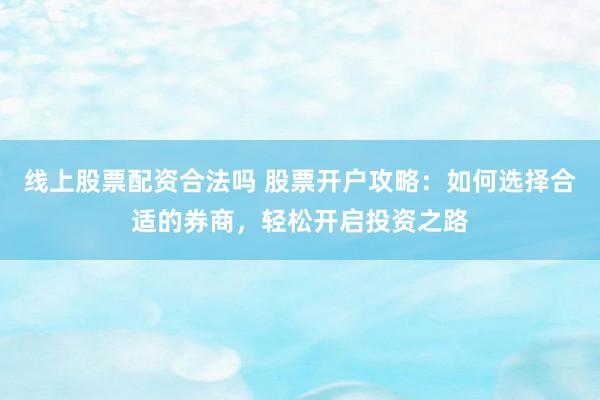 线上股票配资合法吗 股票开户攻略：如何选择合适的券商，轻松开启投资之路