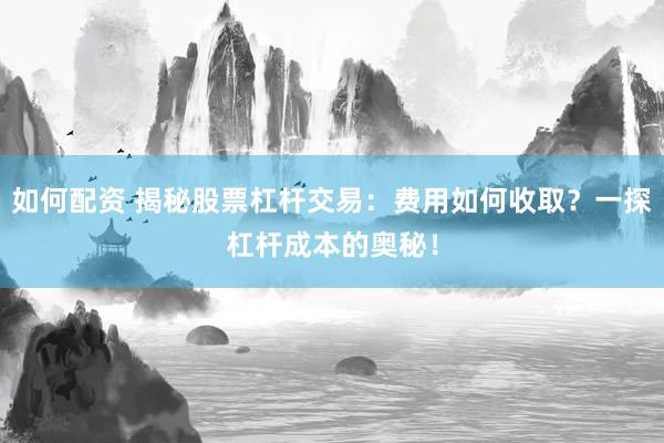 如何配资 揭秘股票杠杆交易：费用如何收取？一探杠杆成本的奥秘！