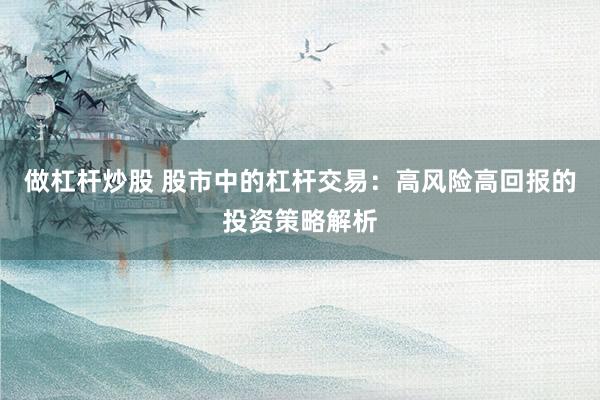 做杠杆炒股 股市中的杠杆交易：高风险高回报的投资策略解析