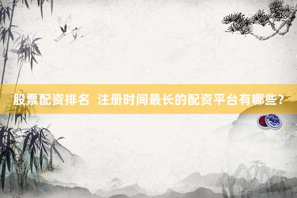 股票配资排名  注册时间最长的配资平台有哪些？