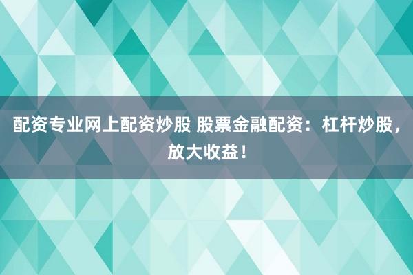 配资专业网上配资炒股 股票金融配资：杠杆炒股，放大收益！