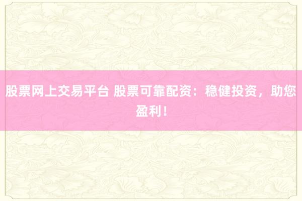 股票网上交易平台 股票可靠配资：稳健投资，助您盈利！