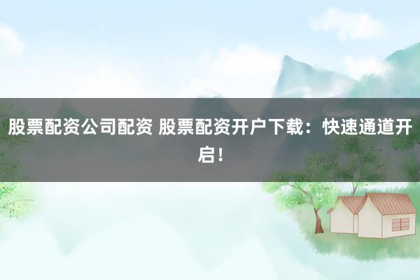 股票配资公司配资 股票配资开户下载：快速通道开启！