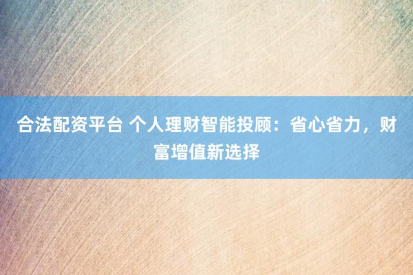 合法配资平台 个人理财智能投顾：省心省力，财富增值新选择
