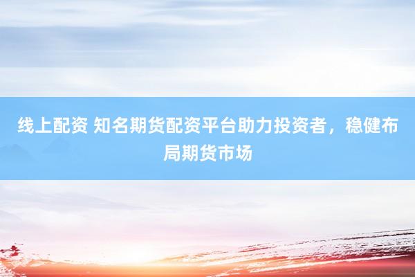 线上配资 知名期货配资平台助力投资者，稳健布局期货市场