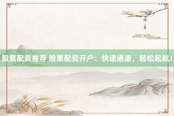 股票配资推荐 股票配资开户：快速通道，轻松起航！