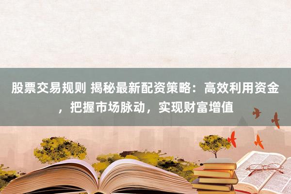 股票交易规则 揭秘最新配资策略：高效利用资金，把握市场脉动，实现财富增值