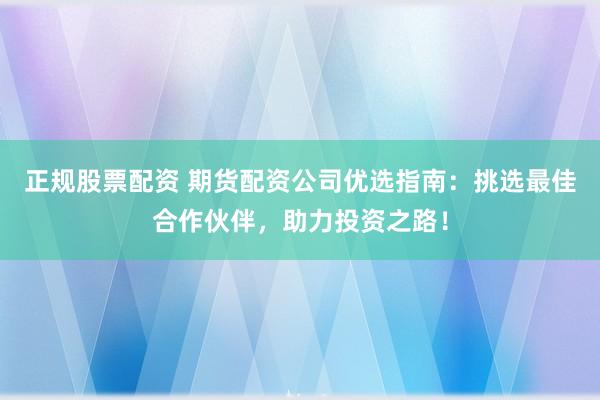 正规股票配资 期货配资公司优选指南：挑选最佳合作伙伴，助力投资之路！