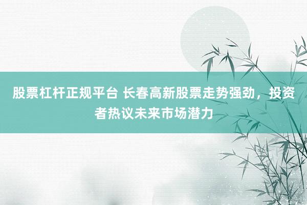 股票杠杆正规平台 长春高新股票走势强劲，投资者热议未来市场潜力