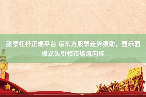 股票杠杆正规平台 京东方股票走势强劲，显示面板龙头引领市场风向标