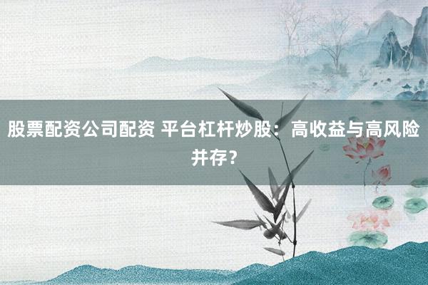 股票配资公司配资 平台杠杆炒股：高收益与高风险并存？