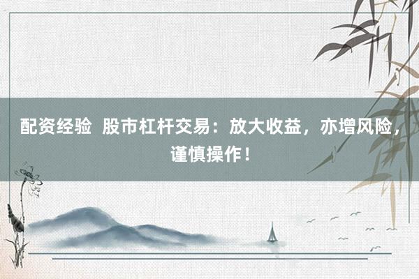 配资经验  股市杠杆交易：放大收益，亦增风险，谨慎操作！