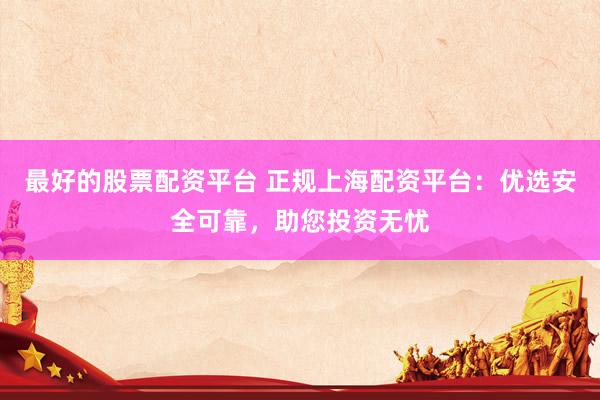 最好的股票配资平台 正规上海配资平台：优选安全可靠，助您投资无忧